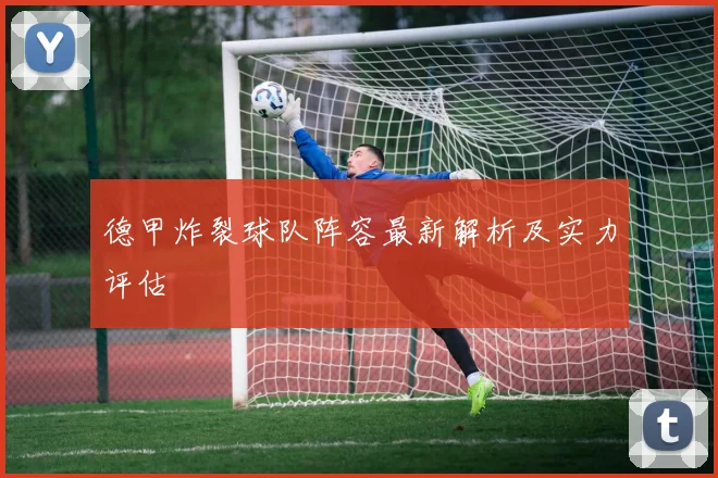 德甲炸裂球队阵容最新解析及实力评估