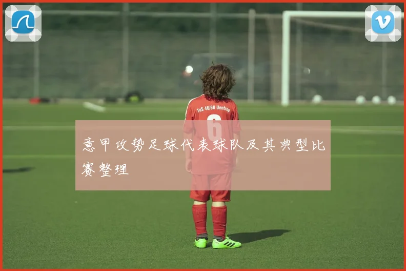 意甲攻势足球代表球队及其典型比赛整理