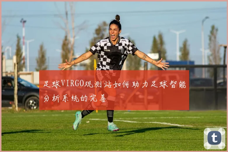足球VIRGO观测站如何助力足球智能分析系统的完善