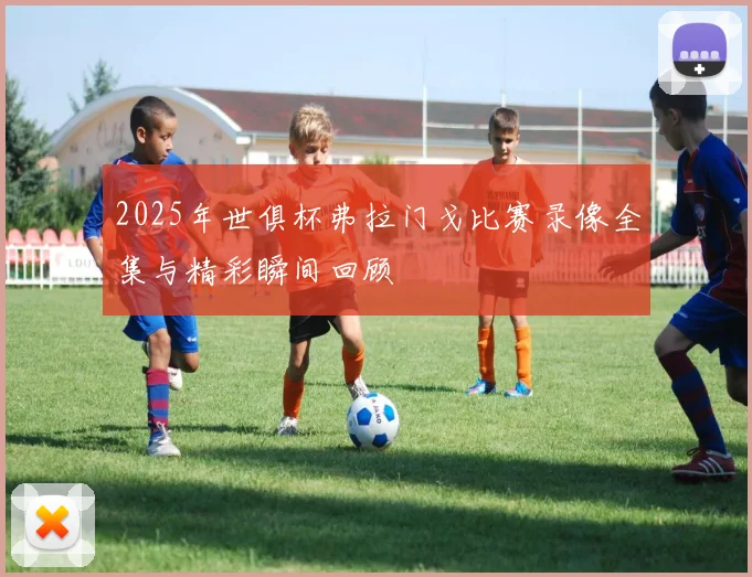 2025年世俱杯弗拉门戈比赛录像全集与精彩瞬间回顾