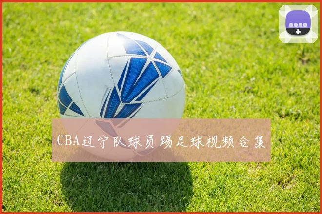 CBA辽宁队球员踢足球视频合集
