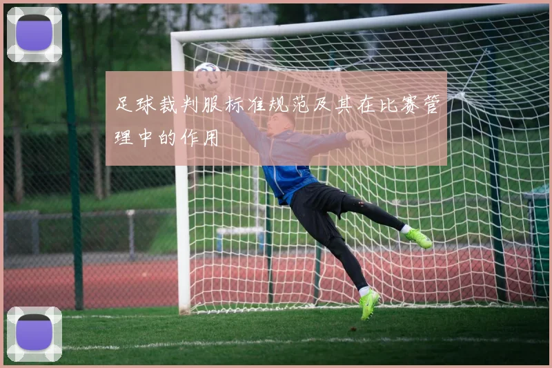 足球裁判服标准规范及其在比赛管理中的作用