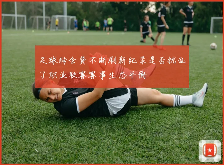 足球转会费不断刷新纪录是否扰乱了职业联赛赛事生态平衡