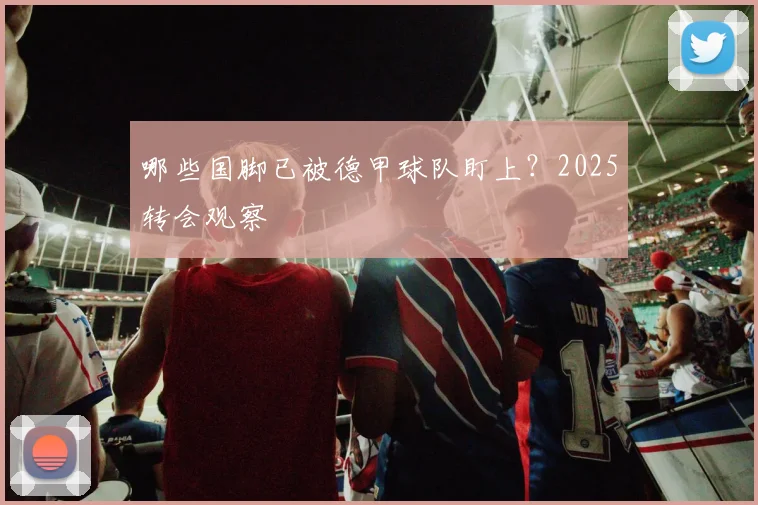 哪些国脚已被德甲球队盯上？2025转会观察